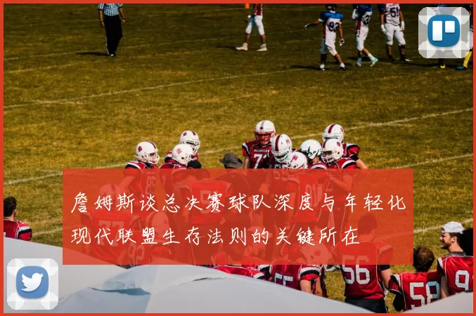 詹姆斯谈总决赛球队深度与年轻化现代联盟生存法则的关键所在