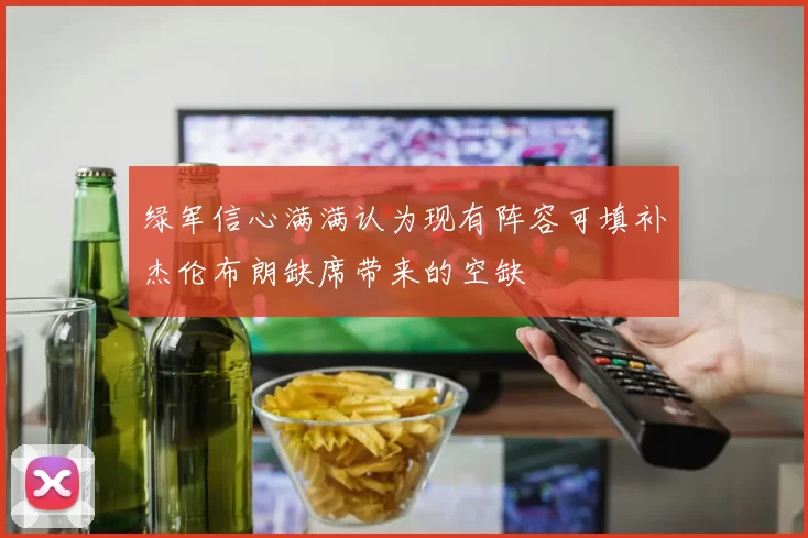 绿军信心满满认为现有阵容可填补杰伦布朗缺席带来的空缺