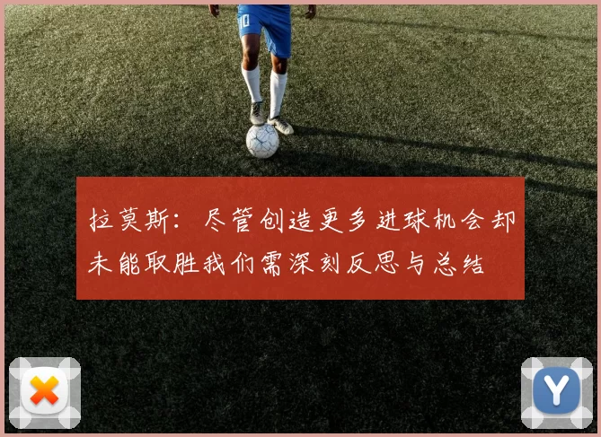 拉莫斯：尽管创造更多进球机会却未能取胜我们需深刻反思与总结