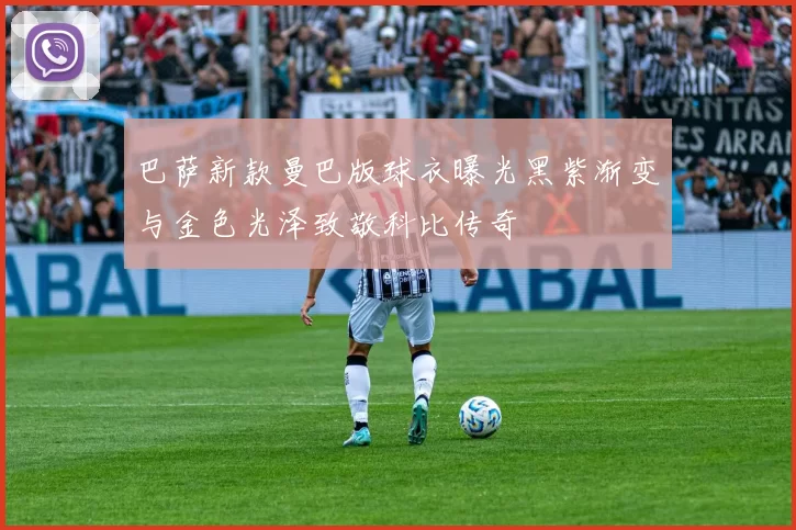 巴萨新款曼巴版球衣曝光黑紫渐变与金色光泽致敬科比传奇