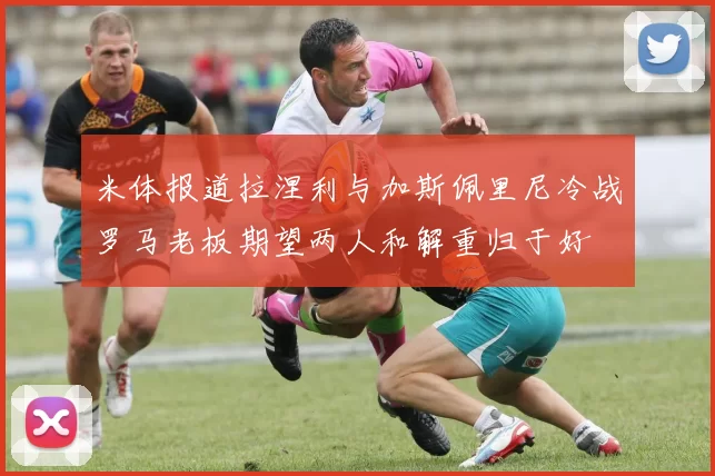 米体报道拉涅利与加斯佩里尼冷战罗马老板期望两人和解重归于好