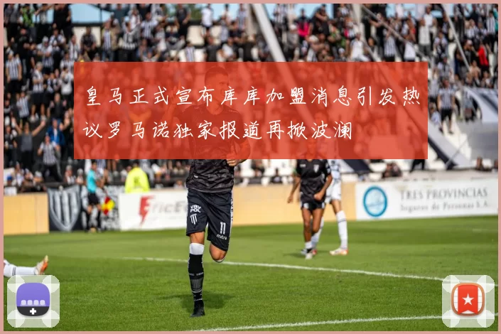 皇马正式宣布库库加盟消息引发热议罗马诺独家报道再掀波澜