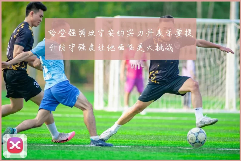 哈登强调坎宁安的实力并表示要提升防守强度让他面临更大挑战