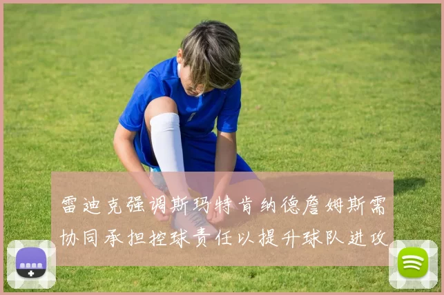 雷迪克强调斯玛特肯纳德詹姆斯需协同承担控球责任以提升球队进攻效率