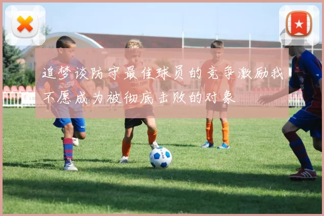 追梦谈防守最佳球员的竞争激励我不愿成为被彻底击败的对象