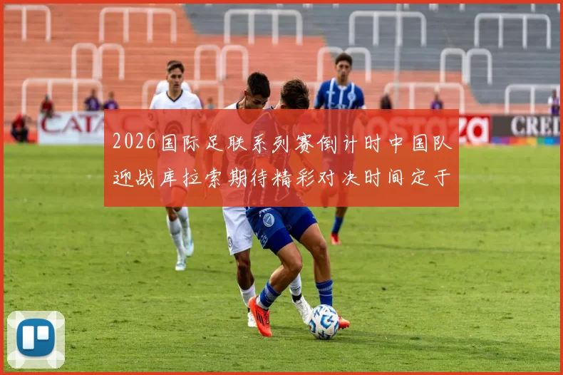 2026国际足联系列赛倒计时中国队迎战库拉索期待精彩对决时间定于3月27日14点