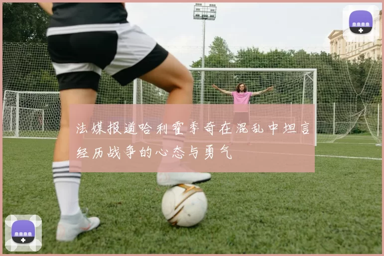 法媒报道哈利霍季奇在混乱中坦言经历战争的心态与勇气