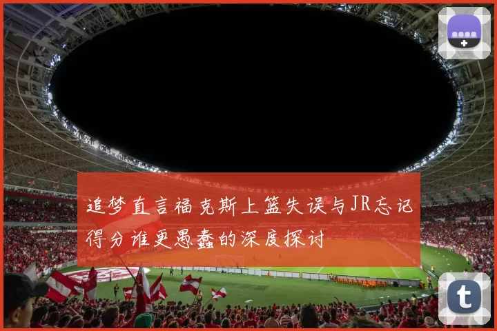 追梦直言福克斯上篮失误与JR忘记得分谁更愚蠢的深度探讨