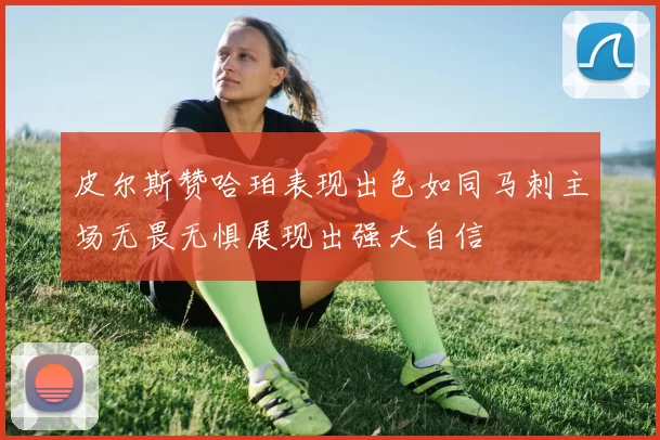 皮尔斯赞哈珀表现出色如同马刺主场无畏无惧展现出强大自信