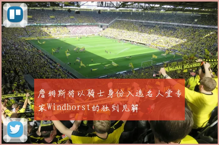 詹姆斯将以骑士身份入选名人堂专家Windhorst的独到见解