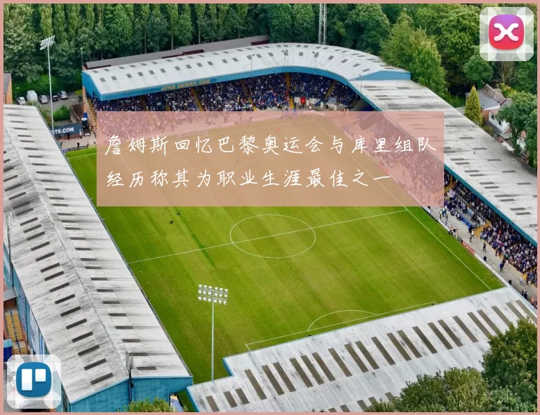 詹姆斯回忆巴黎奥运会与库里组队经历称其为职业生涯最佳之一