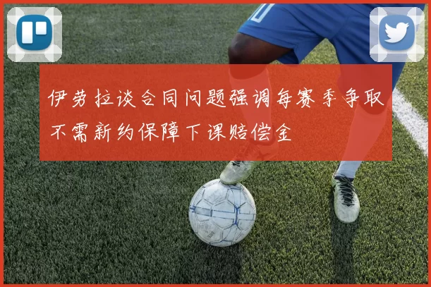 伊劳拉谈合同问题强调每赛季争取不需新约保障下课赔偿金
