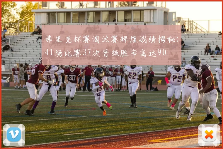 弗里克杯赛淘汰赛辉煌战绩揭秘：41场比赛37次晋级胜率高达90