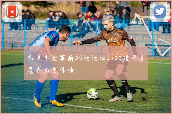 布克季后赛前50场场均2755追平东詹乔历史伟绩