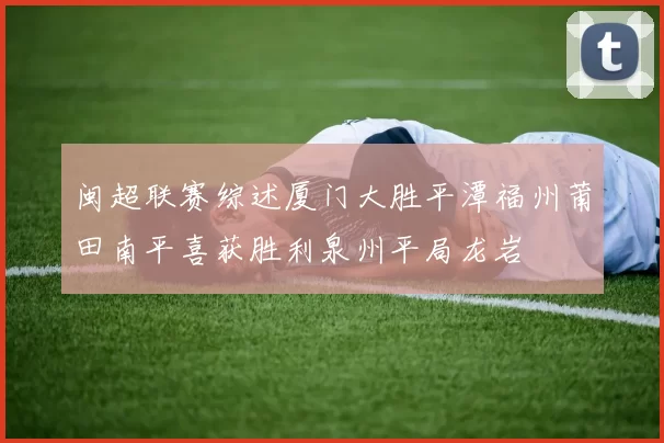 闽超联赛综述厦门大胜平潭福州莆田南平喜获胜利泉州平局龙岩