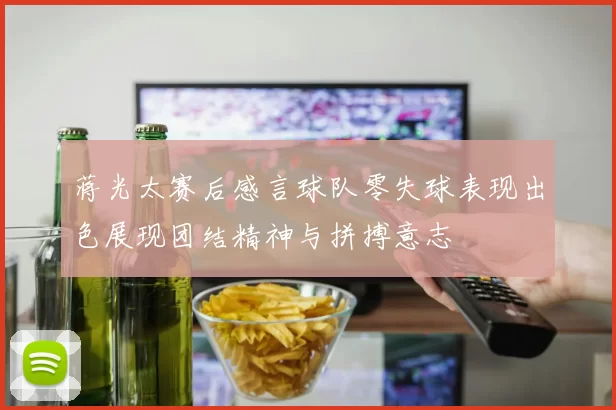 蒋光太赛后感言球队零失球表现出色展现团结精神与拼搏意志