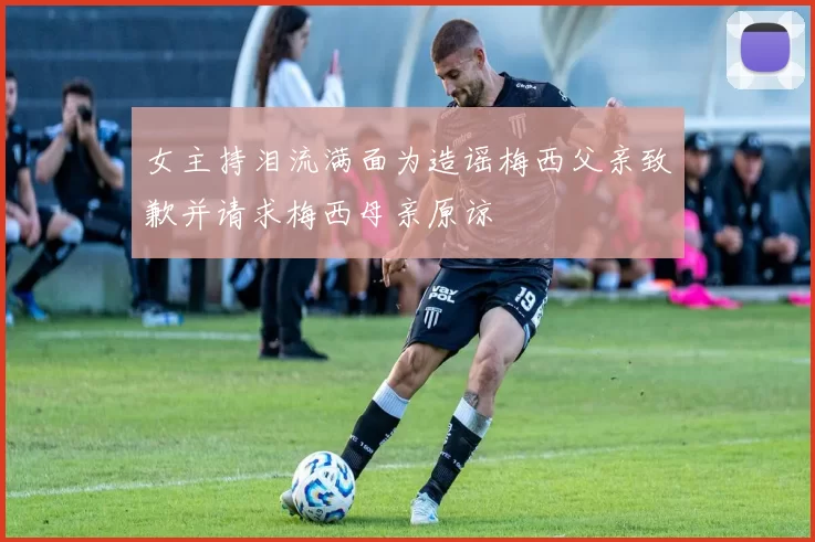 女主持泪流满面为造谣梅西父亲致歉并请求梅西母亲原谅