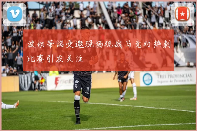 波切蒂诺受邀现场观战马竞对热刺比赛引发关注