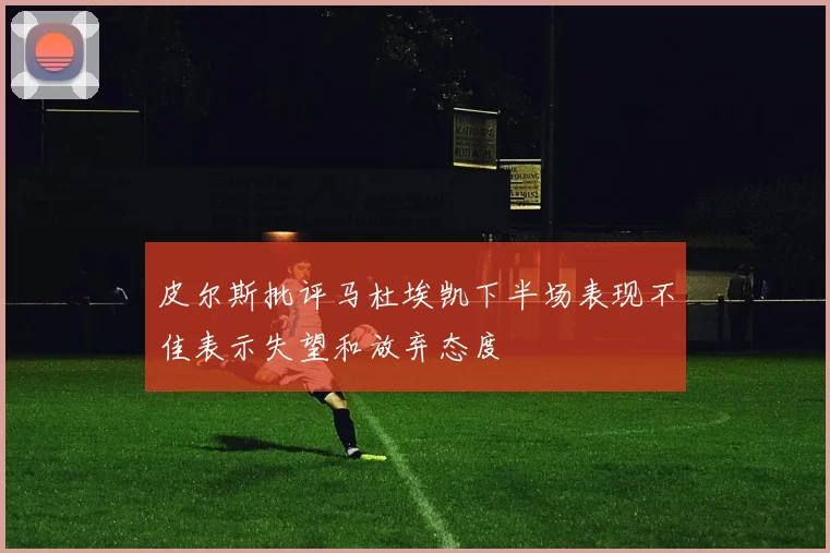 皮尔斯批评马杜埃凯下半场表现不佳表示失望和放弃态度