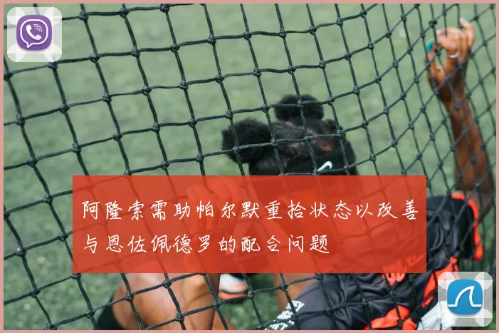 阿隆索需助帕尔默重拾状态以改善与恩佐佩德罗的配合问题