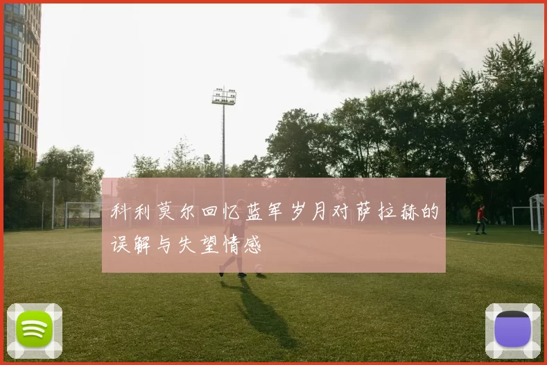 科利莫尔回忆蓝军岁月对萨拉赫的误解与失望情感