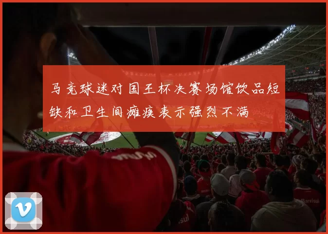 马竞球迷对国王杯决赛场馆饮品短缺和卫生间瘫痪表示强烈不满