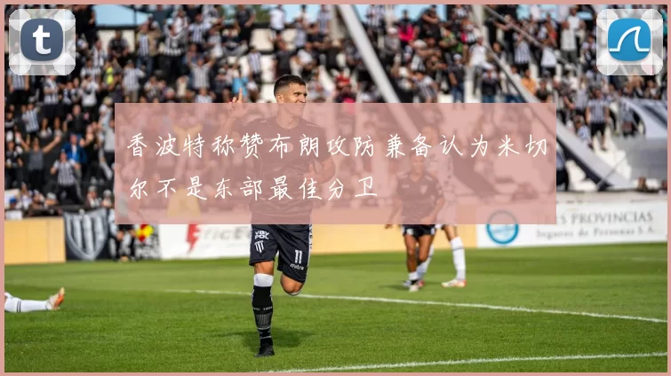 香波特称赞布朗攻防兼备认为米切尔不是东部最佳分卫