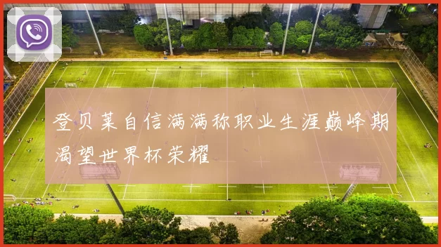 登贝莱自信满满称职业生涯巅峰期渴望世界杯荣耀