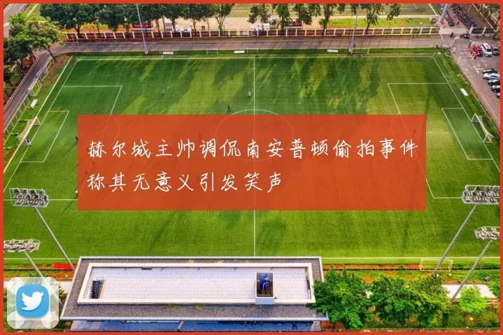赫尔城主帅调侃南安普顿偷拍事件称其无意义引发笑声