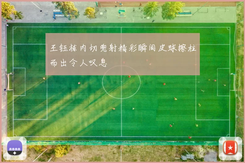 王钰栋内切兜射精彩瞬间皮球擦柱而出令人叹息